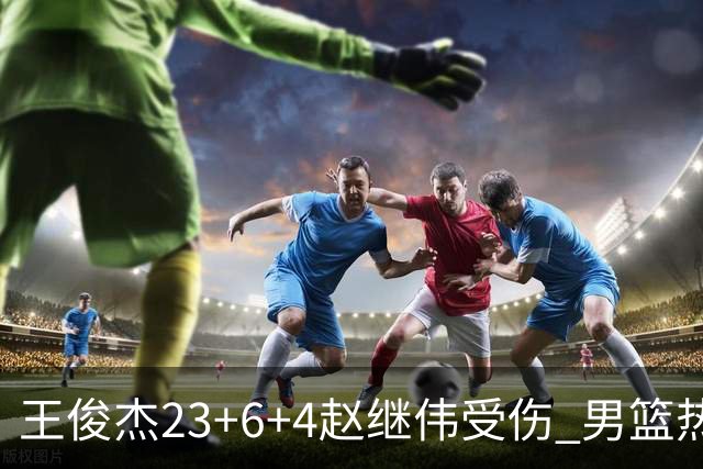 王俊杰23+6+4赵继伟受伤 男篮热身赛击败澳大利亚